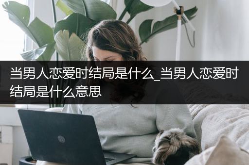 当男人恋爱时结局是什么_当男人恋爱时结局是什么意思